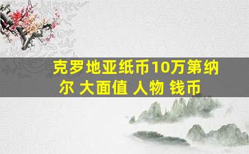 克罗地亚纸币10万第纳尔 大面值 人物 钱币